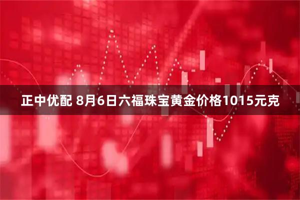 正中优配 8月6日六福珠宝黄金价格1015元克