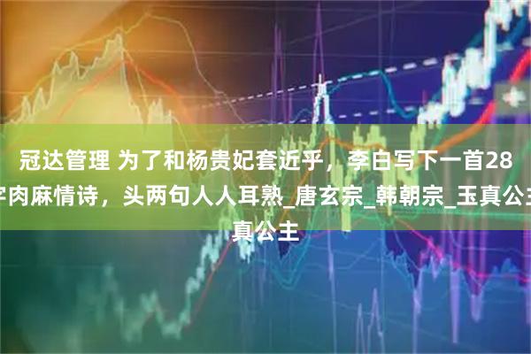 冠达管理 为了和杨贵妃套近乎，李白写下一首28字肉麻情诗，头两句人人耳熟_唐玄宗_韩朝宗_玉真公主