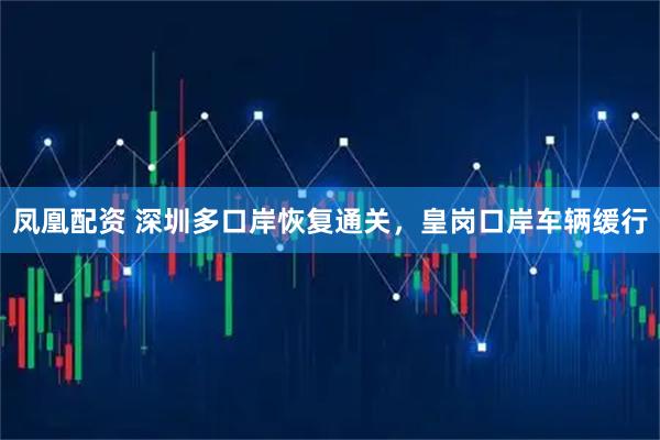 凤凰配资 深圳多口岸恢复通关，皇岗口岸车辆缓行