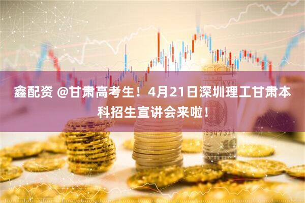 鑫配资 @甘肃高考生！4月21日深圳理工甘肃本科招生宣讲会来啦！