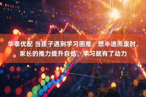 华泰优配 当孩子遇到学习困难，想半途而废时，家长的推力提升自信，学习就有了动力