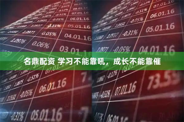 名鼎配资 学习不能靠吼，成长不能靠催
