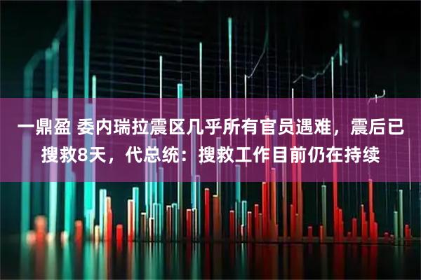 一鼎盈 委内瑞拉震区几乎所有官员遇难，震后已搜救8天，代总统：搜救工作目前仍在持续