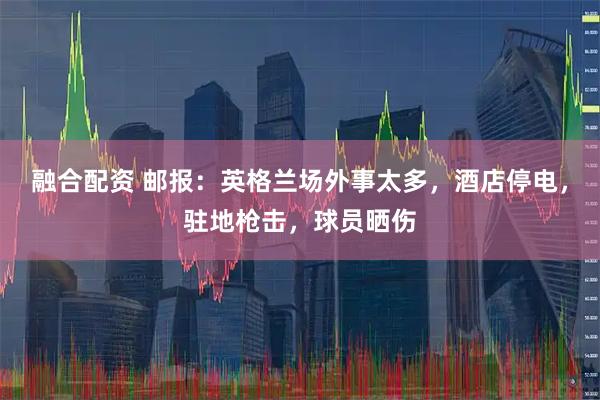 融合配资 邮报：英格兰场外事太多，酒店停电，驻地枪击，球员晒伤