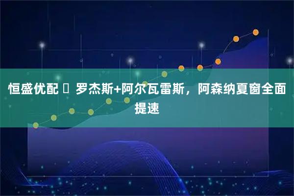 恒盛优配 ​罗杰斯+阿尔瓦雷斯，阿森纳夏窗全面提速