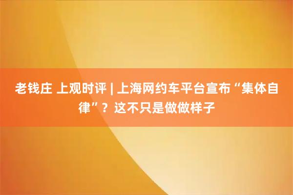 老钱庄 上观时评 | 上海网约车平台宣布“集体自律”？这不只是做做样子